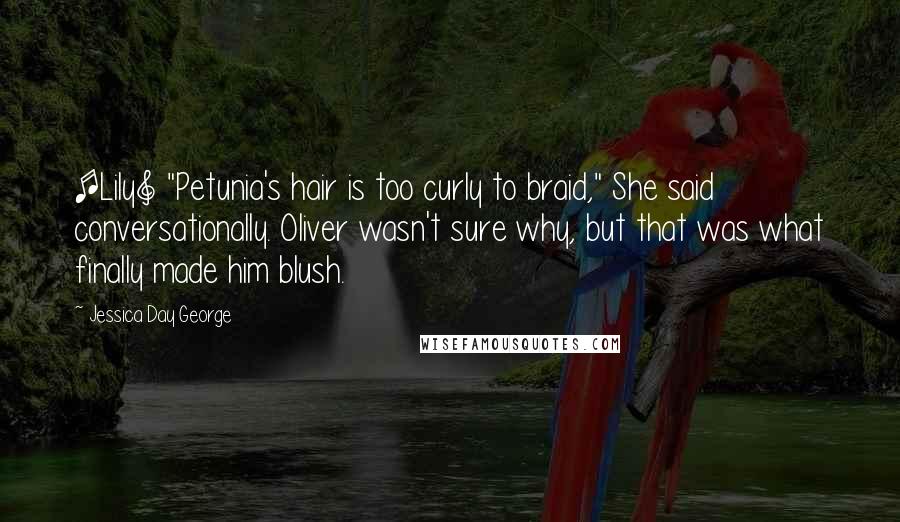 Jessica Day George Quotes: [Lily] "Petunia's hair is too curly to braid," She said conversationally. Oliver wasn't sure why, but that was what finally made him blush.