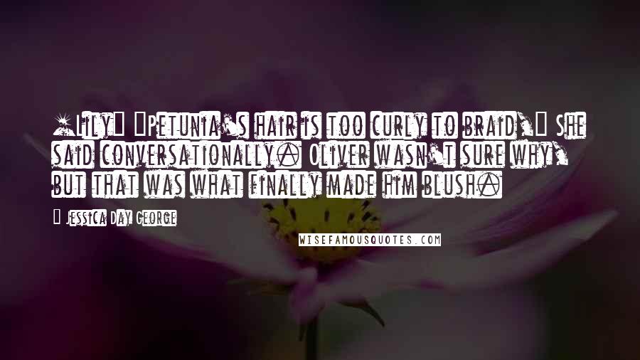 Jessica Day George Quotes: [Lily] "Petunia's hair is too curly to braid," She said conversationally. Oliver wasn't sure why, but that was what finally made him blush.