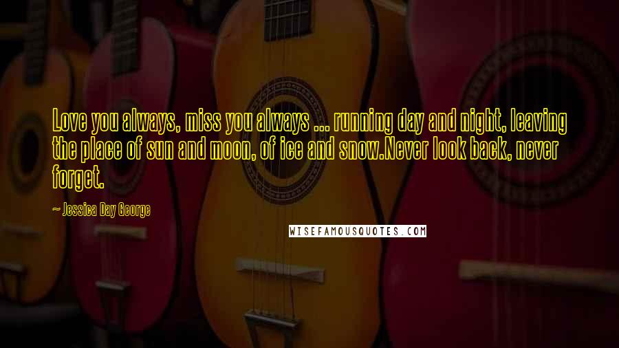 Jessica Day George Quotes: Love you always, miss you always ... running day and night, leaving the place of sun and moon, of ice and snow.Never look back, never forget.