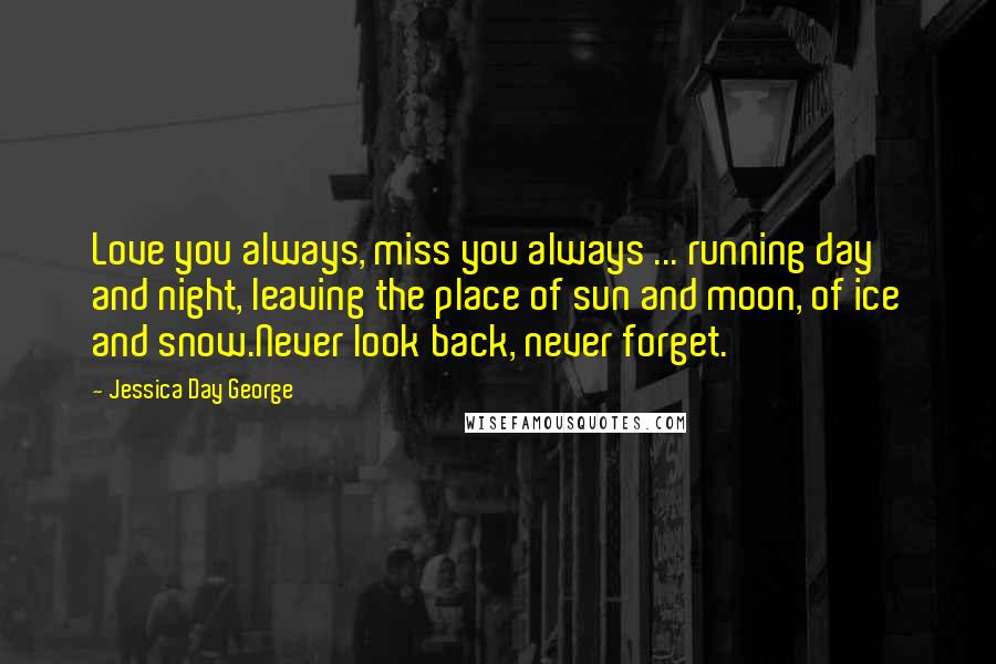Jessica Day George Quotes: Love you always, miss you always ... running day and night, leaving the place of sun and moon, of ice and snow.Never look back, never forget.