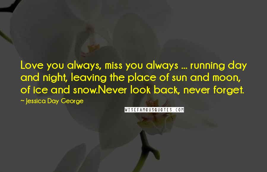 Jessica Day George Quotes: Love you always, miss you always ... running day and night, leaving the place of sun and moon, of ice and snow.Never look back, never forget.