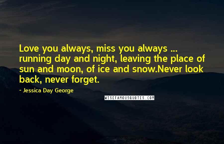 Jessica Day George Quotes: Love you always, miss you always ... running day and night, leaving the place of sun and moon, of ice and snow.Never look back, never forget.