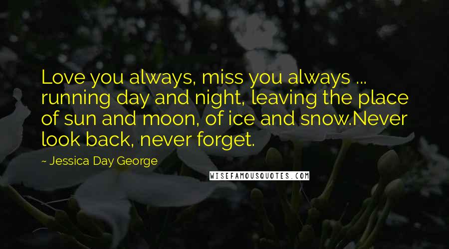 Jessica Day George Quotes: Love you always, miss you always ... running day and night, leaving the place of sun and moon, of ice and snow.Never look back, never forget.