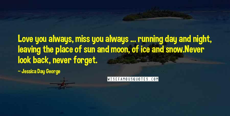 Jessica Day George Quotes: Love you always, miss you always ... running day and night, leaving the place of sun and moon, of ice and snow.Never look back, never forget.