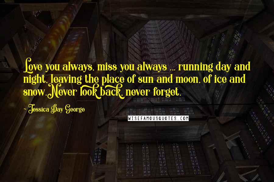 Jessica Day George Quotes: Love you always, miss you always ... running day and night, leaving the place of sun and moon, of ice and snow.Never look back, never forget.