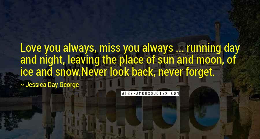 Jessica Day George Quotes: Love you always, miss you always ... running day and night, leaving the place of sun and moon, of ice and snow.Never look back, never forget.