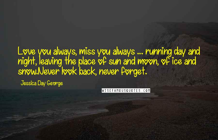 Jessica Day George Quotes: Love you always, miss you always ... running day and night, leaving the place of sun and moon, of ice and snow.Never look back, never forget.