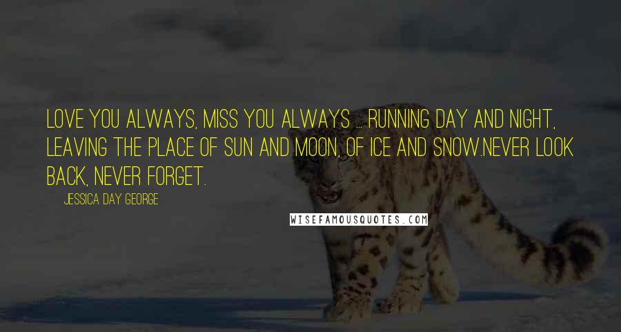 Jessica Day George Quotes: Love you always, miss you always ... running day and night, leaving the place of sun and moon, of ice and snow.Never look back, never forget.