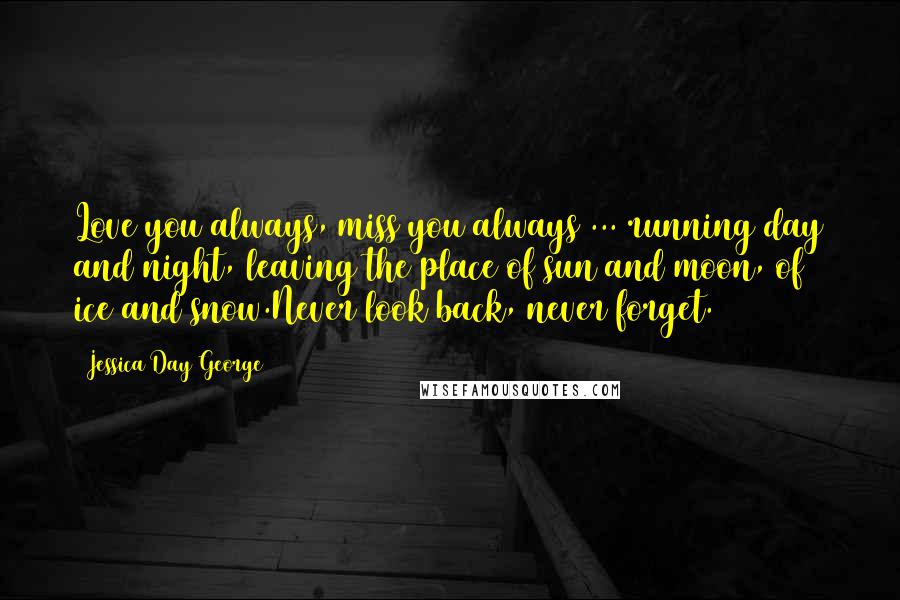 Jessica Day George Quotes: Love you always, miss you always ... running day and night, leaving the place of sun and moon, of ice and snow.Never look back, never forget.