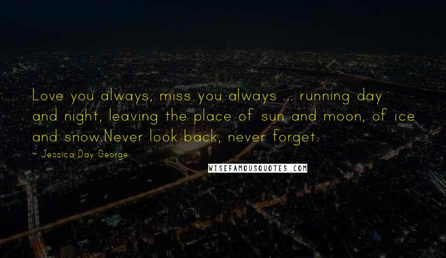 Jessica Day George Quotes: Love you always, miss you always ... running day and night, leaving the place of sun and moon, of ice and snow.Never look back, never forget.