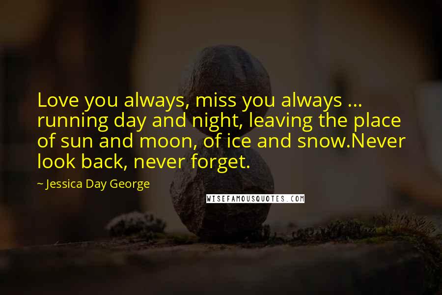 Jessica Day George Quotes: Love you always, miss you always ... running day and night, leaving the place of sun and moon, of ice and snow.Never look back, never forget.