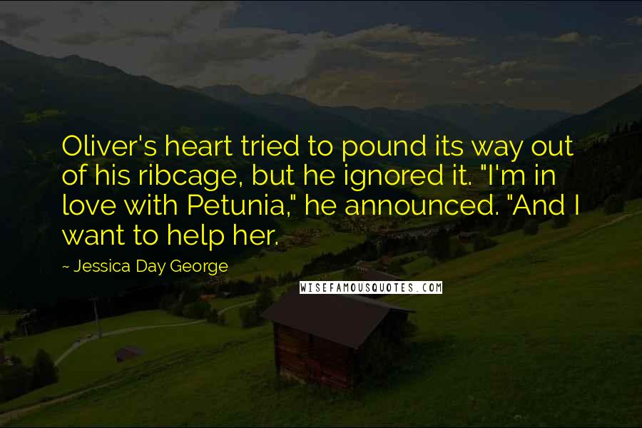 Jessica Day George Quotes: Oliver's heart tried to pound its way out of his ribcage, but he ignored it. "I'm in love with Petunia," he announced. "And I want to help her.