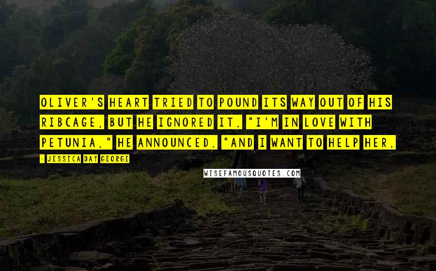 Jessica Day George Quotes: Oliver's heart tried to pound its way out of his ribcage, but he ignored it. "I'm in love with Petunia," he announced. "And I want to help her.
