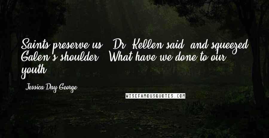 Jessica Day George Quotes: Saints preserve us,' Dr. Kellen said, and squeezed Galen's shoulder. 'What have we done to our youth?