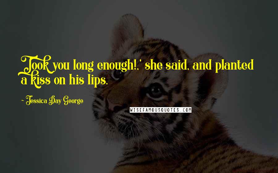 Jessica Day George Quotes: Took you long enough!,' she said, and planted a kiss on his lips.