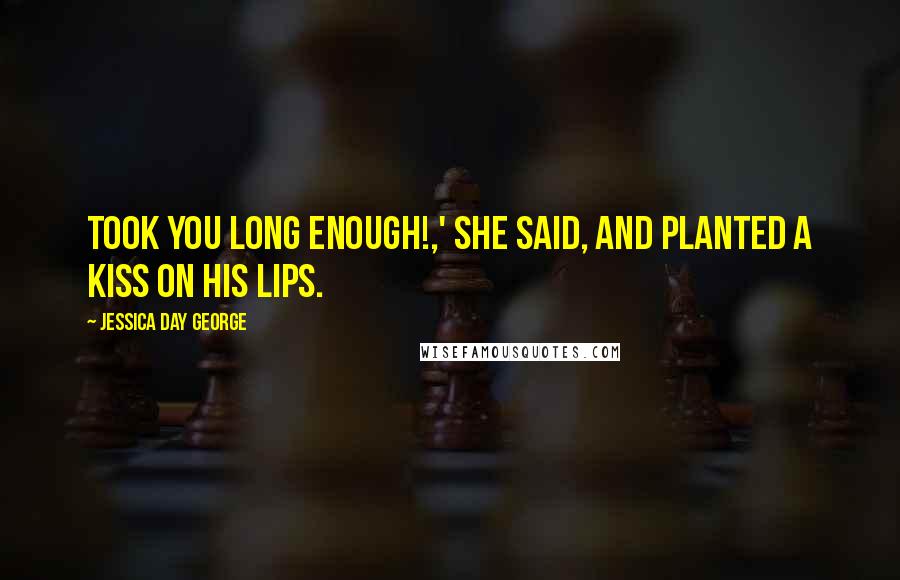 Jessica Day George Quotes: Took you long enough!,' she said, and planted a kiss on his lips.
