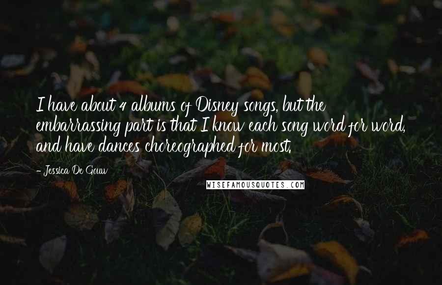 Jessica De Gouw Quotes: I have about 4 albums of Disney songs, but the embarrassing part is that I know each song word for word, and have dances choreographed for most.