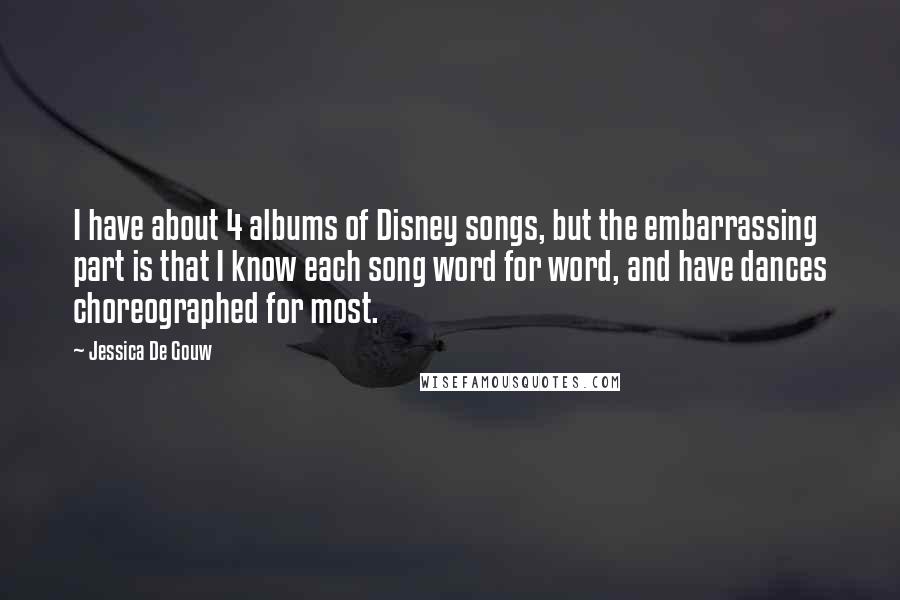 Jessica De Gouw Quotes: I have about 4 albums of Disney songs, but the embarrassing part is that I know each song word for word, and have dances choreographed for most.