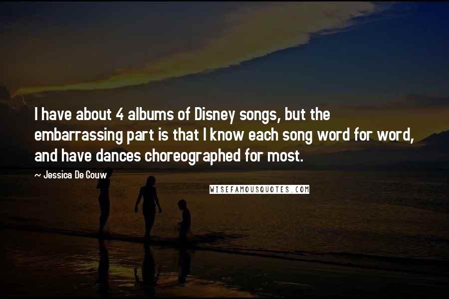 Jessica De Gouw Quotes: I have about 4 albums of Disney songs, but the embarrassing part is that I know each song word for word, and have dances choreographed for most.