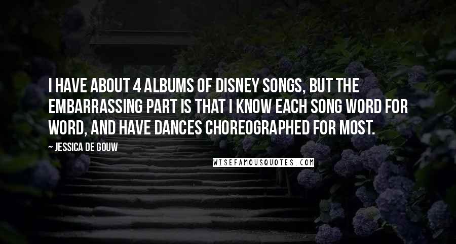 Jessica De Gouw Quotes: I have about 4 albums of Disney songs, but the embarrassing part is that I know each song word for word, and have dances choreographed for most.