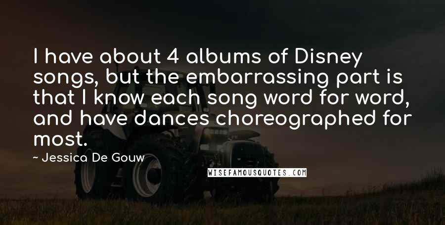 Jessica De Gouw Quotes: I have about 4 albums of Disney songs, but the embarrassing part is that I know each song word for word, and have dances choreographed for most.