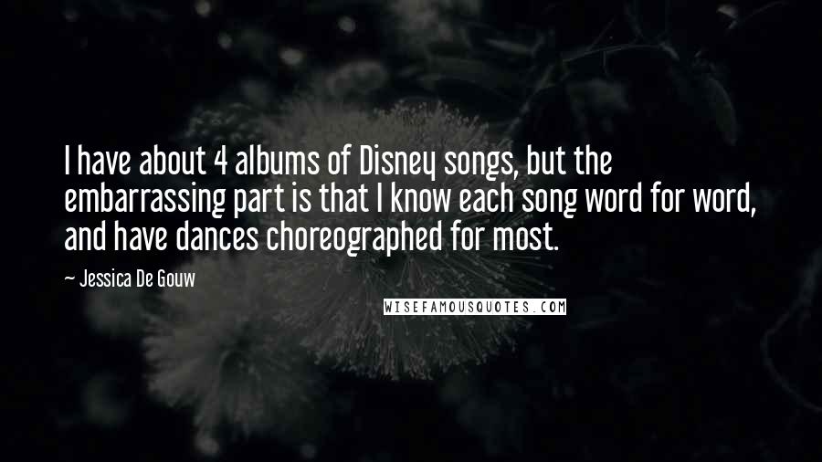 Jessica De Gouw Quotes: I have about 4 albums of Disney songs, but the embarrassing part is that I know each song word for word, and have dances choreographed for most.