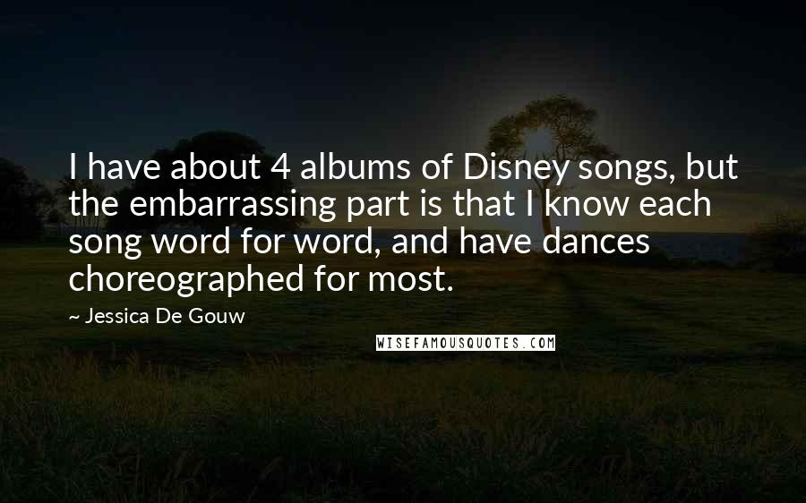 Jessica De Gouw Quotes: I have about 4 albums of Disney songs, but the embarrassing part is that I know each song word for word, and have dances choreographed for most.