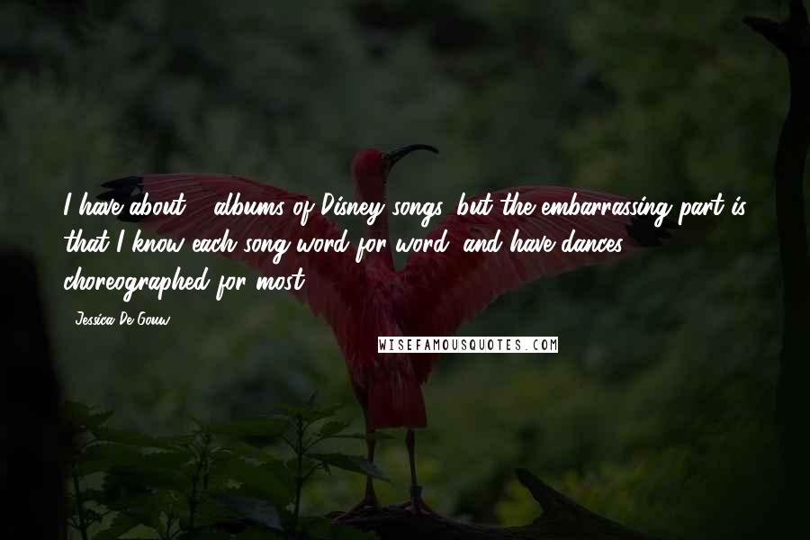 Jessica De Gouw Quotes: I have about 4 albums of Disney songs, but the embarrassing part is that I know each song word for word, and have dances choreographed for most.