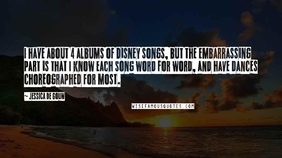 Jessica De Gouw Quotes: I have about 4 albums of Disney songs, but the embarrassing part is that I know each song word for word, and have dances choreographed for most.