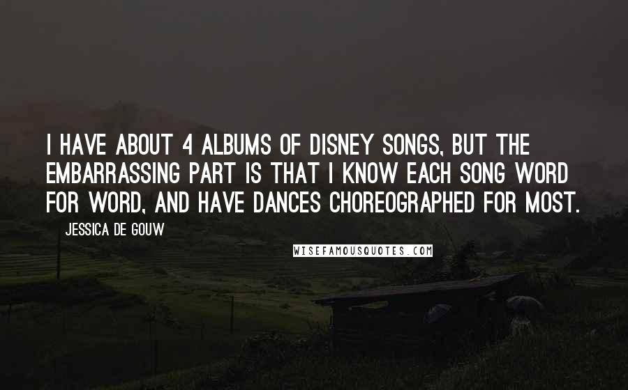 Jessica De Gouw Quotes: I have about 4 albums of Disney songs, but the embarrassing part is that I know each song word for word, and have dances choreographed for most.