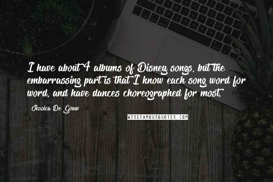 Jessica De Gouw Quotes: I have about 4 albums of Disney songs, but the embarrassing part is that I know each song word for word, and have dances choreographed for most.