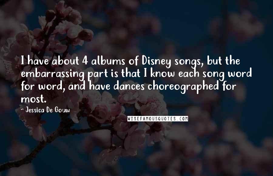Jessica De Gouw Quotes: I have about 4 albums of Disney songs, but the embarrassing part is that I know each song word for word, and have dances choreographed for most.