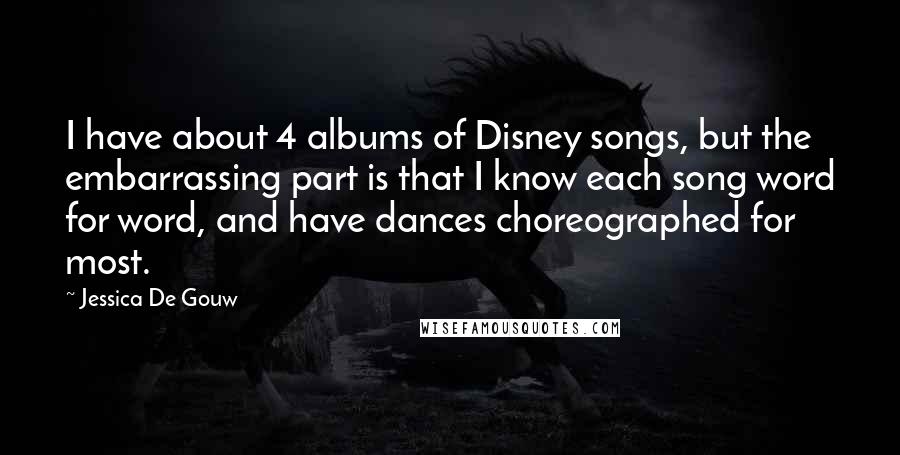 Jessica De Gouw Quotes: I have about 4 albums of Disney songs, but the embarrassing part is that I know each song word for word, and have dances choreographed for most.