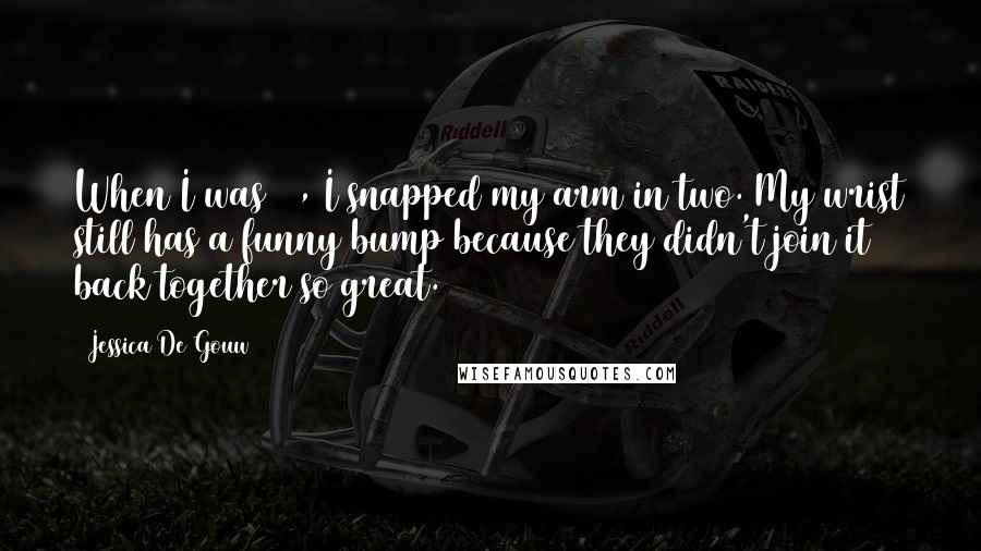 Jessica De Gouw Quotes: When I was 12, I snapped my arm in two. My wrist still has a funny bump because they didn't join it back together so great.