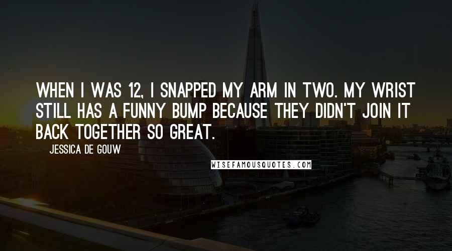 Jessica De Gouw Quotes: When I was 12, I snapped my arm in two. My wrist still has a funny bump because they didn't join it back together so great.