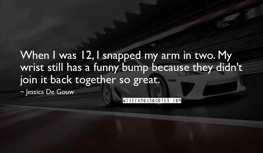 Jessica De Gouw Quotes: When I was 12, I snapped my arm in two. My wrist still has a funny bump because they didn't join it back together so great.