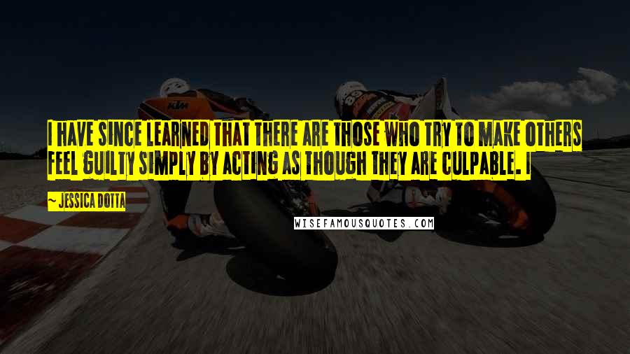 Jessica Dotta Quotes: I have since learned that there are those who try to make others feel guilty simply by acting as though they are culpable. I