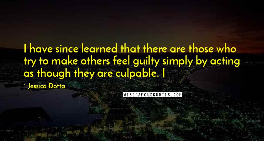 Jessica Dotta Quotes: I have since learned that there are those who try to make others feel guilty simply by acting as though they are culpable. I