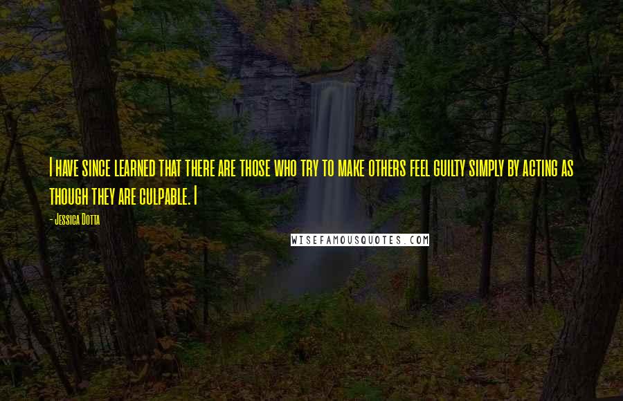 Jessica Dotta Quotes: I have since learned that there are those who try to make others feel guilty simply by acting as though they are culpable. I