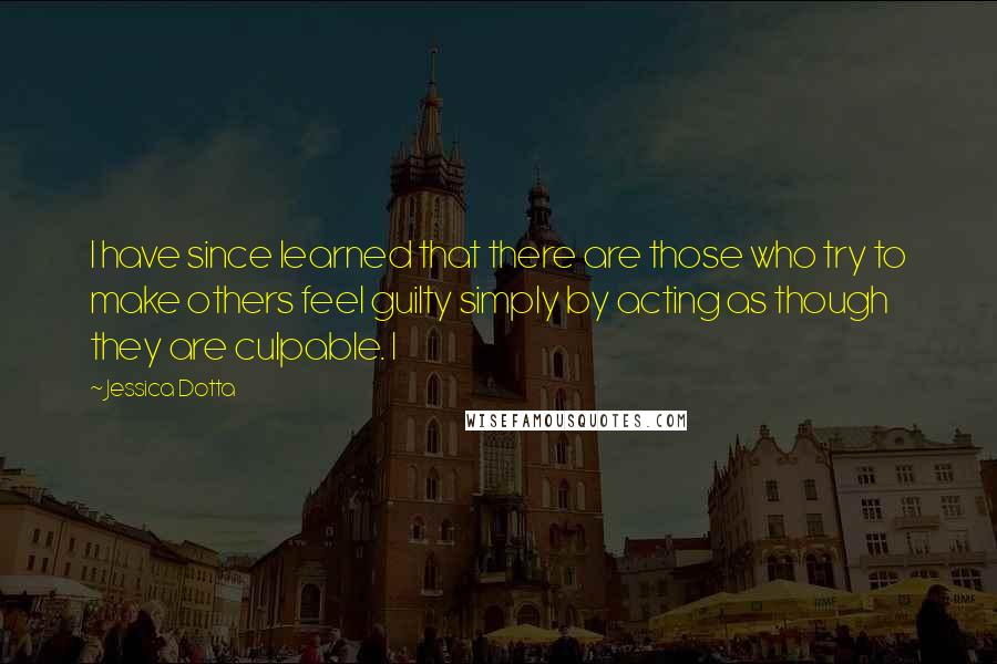 Jessica Dotta Quotes: I have since learned that there are those who try to make others feel guilty simply by acting as though they are culpable. I