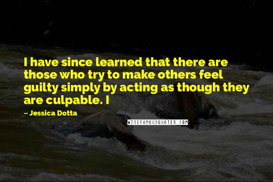 Jessica Dotta Quotes: I have since learned that there are those who try to make others feel guilty simply by acting as though they are culpable. I