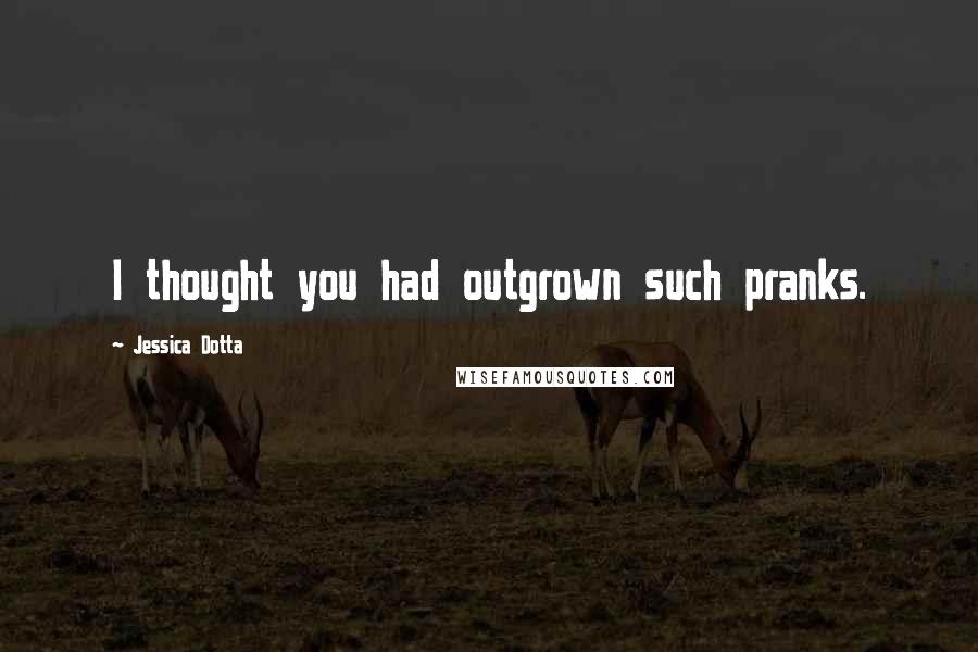 Jessica Dotta Quotes: I thought you had outgrown such pranks.