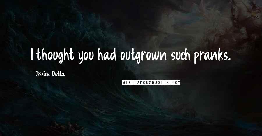 Jessica Dotta Quotes: I thought you had outgrown such pranks.