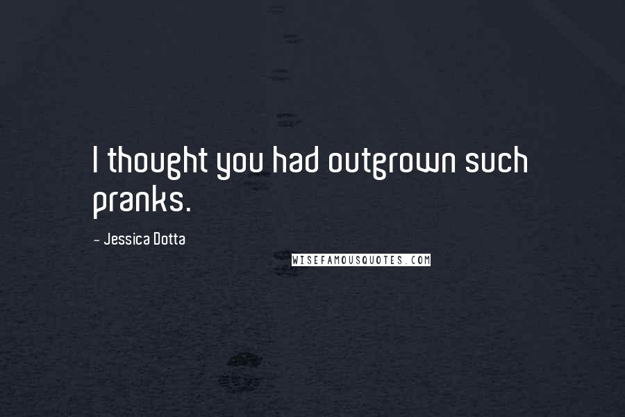 Jessica Dotta Quotes: I thought you had outgrown such pranks.