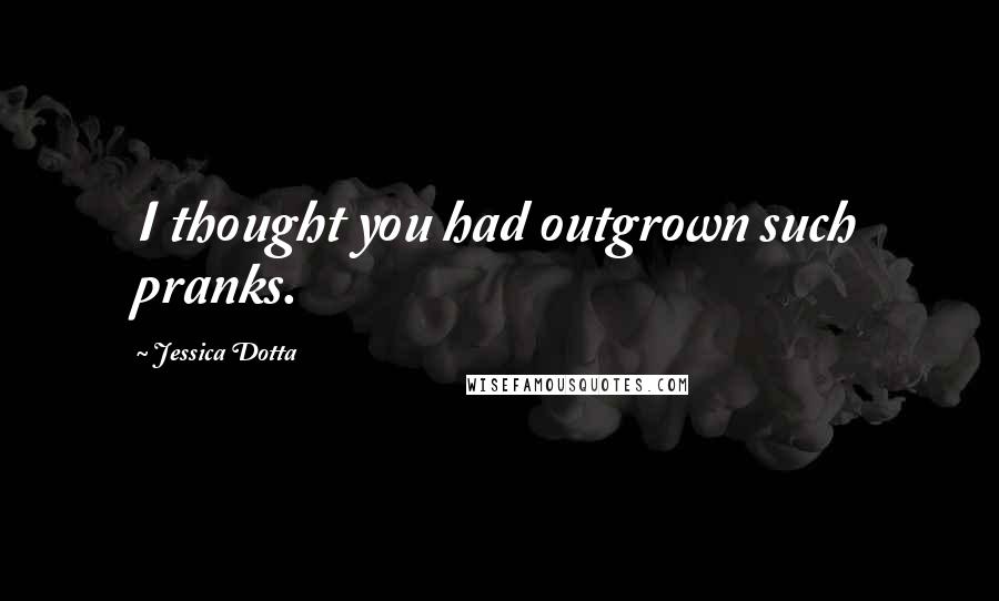 Jessica Dotta Quotes: I thought you had outgrown such pranks.