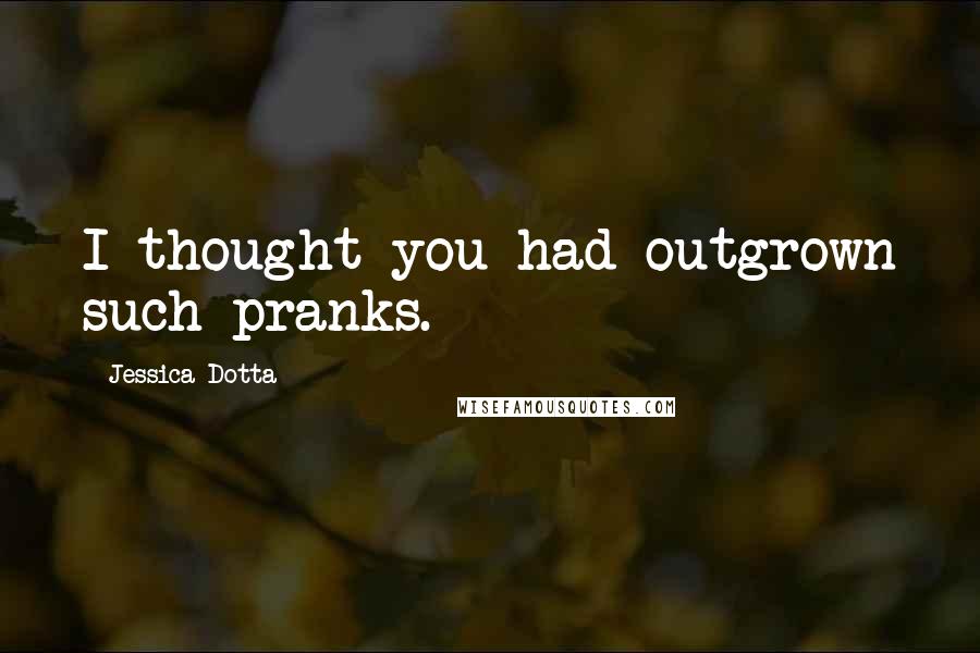 Jessica Dotta Quotes: I thought you had outgrown such pranks.