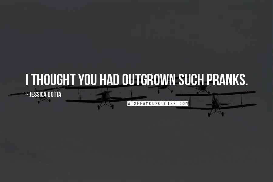 Jessica Dotta Quotes: I thought you had outgrown such pranks.