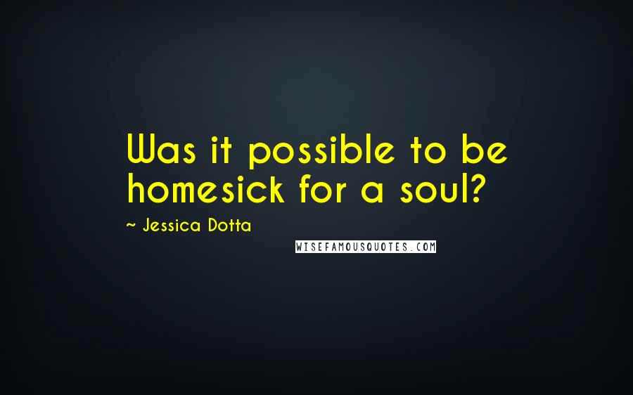 Jessica Dotta Quotes: Was it possible to be homesick for a soul?