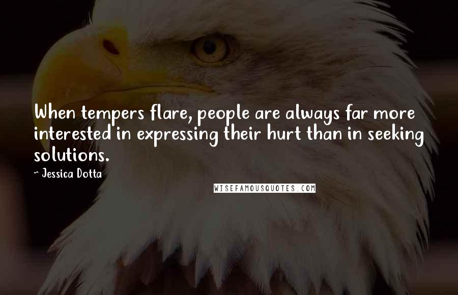 Jessica Dotta Quotes: When tempers flare, people are always far more interested in expressing their hurt than in seeking solutions.