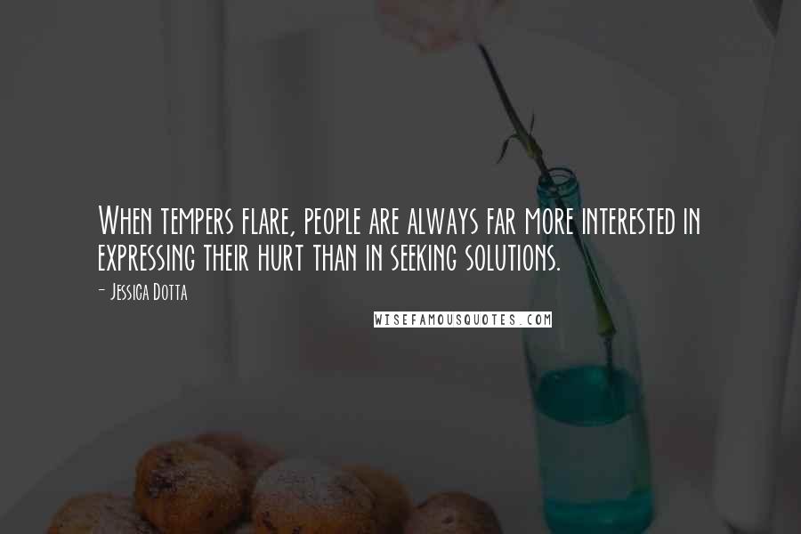 Jessica Dotta Quotes: When tempers flare, people are always far more interested in expressing their hurt than in seeking solutions.